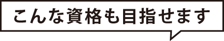 こんな資格も目指せます