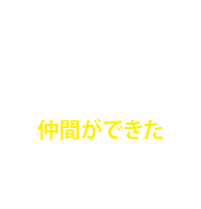 大変さを分かりあえる仲間ができた